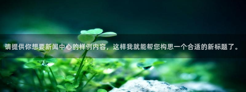 ng28平台：请提供你想要新闻中心的样例内容，这样我就能帮您构思一个合适的新标题了。