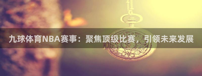 南宫ng28模拟器：九球体育NBA赛事：聚焦顶级比赛，引领未来发展