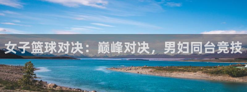 ng28app：女子篮球对决：巅峰对决，男妇同台竞技