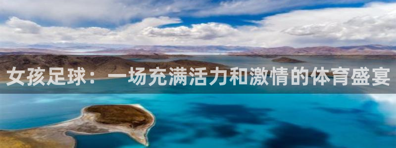ng28链接注册入口：女孩足球：一场充满活力和激情的体育盛宴