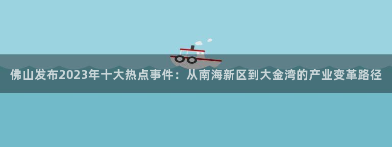 ng28com：佛山发布2023年十大热点事件：从南海新区到大金湾的产业变革路径