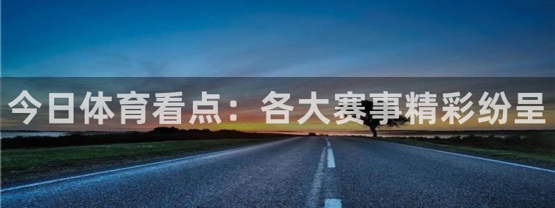 南宫ng28注册入口：今日体育看点：各大赛事精彩纷呈